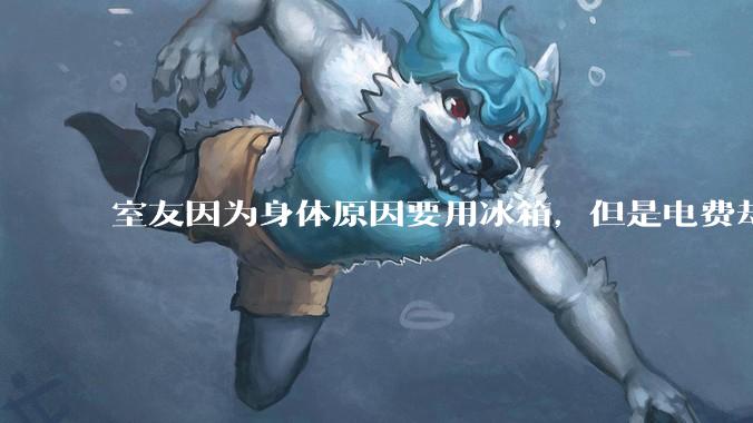 室友因为身体原因要用冰箱，但是电费却由我们平摊，合理嘛？