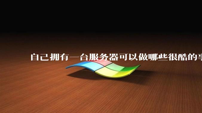 自己拥有一台服务器可以做哪些很酷的事情？
