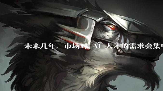 未来几年，市场对 AI 人才的需求会集中在哪几个方向？