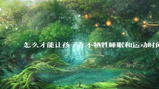怎么才能让孩子在不牺牲睡眠和运动时间的前提下，成绩名列前茅？
