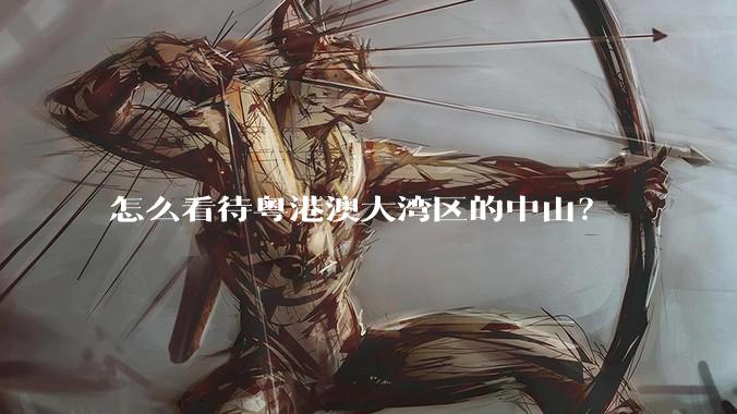 怎么看待粤港澳大湾区的中山？