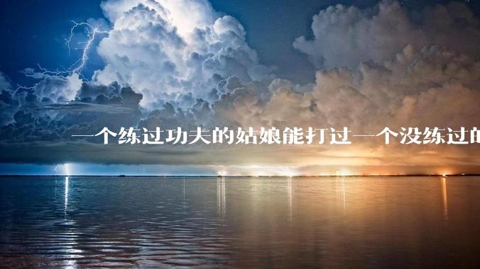 一个练过功夫的姑娘能打过一个没练过的男人吗？