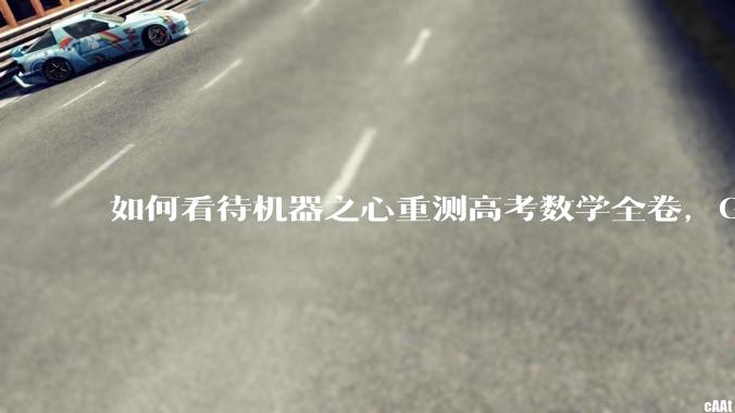 如何看待机器之心重测高考数学全卷，Gemini夺冠，豆包DeepSeek并列第二？