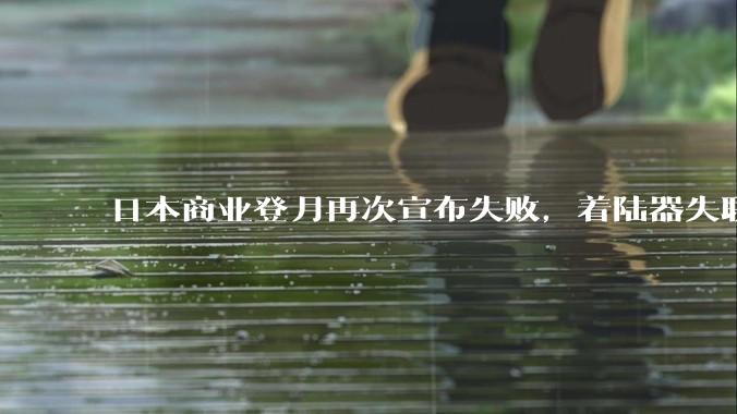 日本商业登月再次宣布失败，着陆器失联，可能原因是什么？这对日本航天发展有何影响？