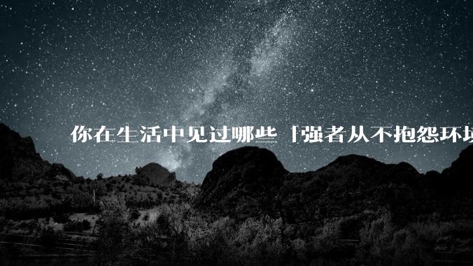 你在生活中见过哪些「强者从不抱怨环境」的例子？