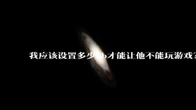 我应该设置多少kb才能让他不能玩游戏？
