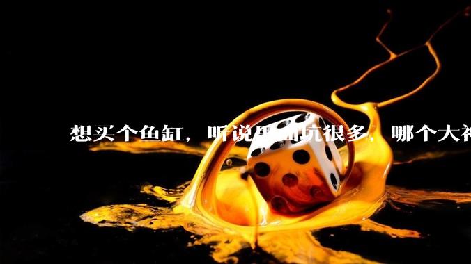 想买个鱼缸，听说里面坑很多，哪个大神给讲解一下呀？